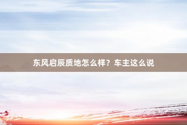 东风启辰质地怎么样？车主这么说