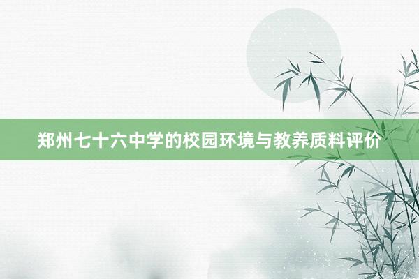 郑州七十六中学的校园环境与教养质料评价