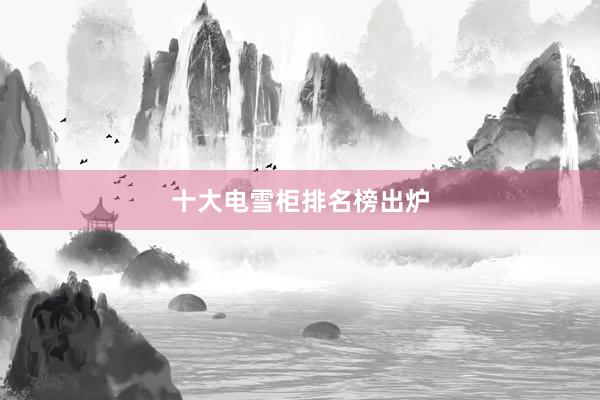 十大电雪柜排名榜出炉